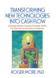 Title: Transforming New Technologies into Cash Flow: Creating Market-Focused Strategic Paths for Business-to-Business Companies, Author: J David Lichtenthal