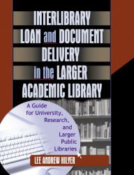 Title: Interlibrary Loan and Document Delivery in the Larger Academic Library: A Guide for University, Research, and Larger Public Libraries, Author: Lee Andrew Hilyer