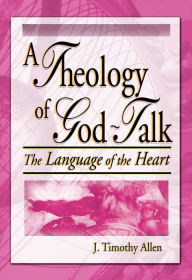 Title: A Theology of God-Talk: The Language of the Heart, Author: J. Timothy Allen