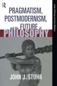Title: Pragmatism, Postmodernism and the Future of Philosophy, Author: John J. Stuhr