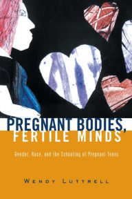 Title: Pregnant Bodies, Fertile Minds: Gender, Race, and the Schooling of Pregnant Teens, Author: Wendy Luttrell