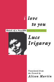 Title: I Love to You: Sketch of A Possible Felicity in History, Author: Luce Irigaray