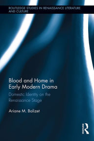 Title: Blood and Home in Early Modern Drama: Domestic Identity on the Renaissance Stage, Author: Ariane M. Balizet