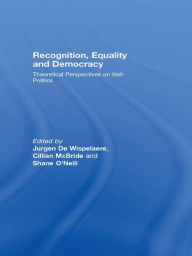 Title: Recognition, Equality and Democracy: Theoretical Perspectives on Irish Politics, Author: Jurgen De Wispelaere