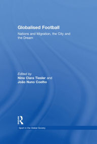Title: Globalised Football: Nations and Migration, the City and the Dream, Author: Nina Clara Tiesler