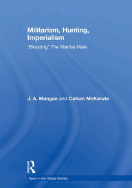 Title: Militarism, Hunting, Imperialism: 'Blooding' The Martial Male, Author: J.A.  Mangan