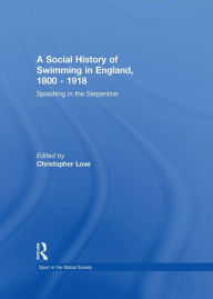 Title: A Social History of Swimming in England, 1800 - 1918: Splashing in the Serpentine, Author: Christopher Love