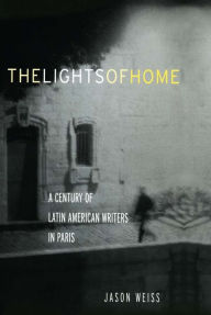 Title: The Lights of Home: A Century of Latin American Writers in Paris, Author: Jason Weiss