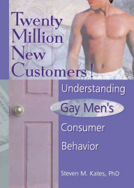 Title: Twenty Million New Customers!: Understanding Gay Men's Consumer Behavior, Author: Steven M Kates