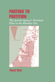 Title: Partner to Partition: The Jewish Agency's Partition Plan in the Mandate Era, Author: Yossi Katz