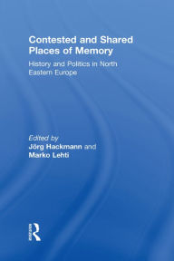 Title: Contested and Shared Places of Memory: History and politics in North Eastern Europe, Author: Jorg Hackmann
