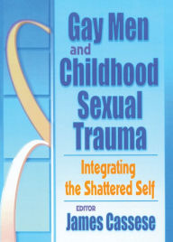 Title: Gay Men and Childhood Sexual Trauma: Integrating the Shattered Self, Author: James Cassese