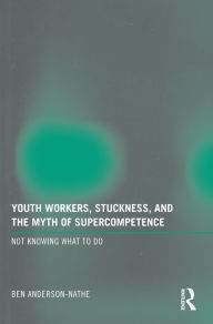 Title: Youth Workers, Stuckness, and the Myth of Supercompetence: Not knowing what to do, Author: Ben Anderson-Nathe