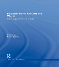 Title: Football Fans Around the World: From Supporters to Fanatics, Author: Sean Brown