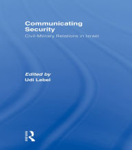 Title: Communicating Security: Civil-Military Relations in Israel, Author: Udi Lebel