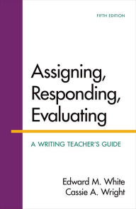 Title: Assigning, Responding, Evaluating: A Writing Teacher's Guide / Edition 5, Author: Edward White