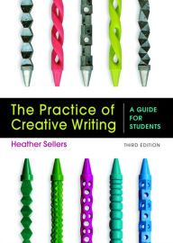 Title: The Practice of Creative Writing: A Guide for Students / Edition 3, Author: Heather Sellers