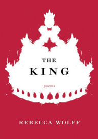 Title: The King: Poems, Author: Rebecca Wolff