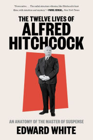 Title: The Twelve Lives of Alfred Hitchcock: An Anatomy of the Master of Suspense, Author: Edward White