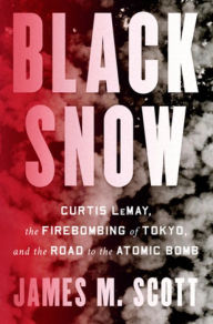 Title: Black Snow: Curtis LeMay, the Firebombing of Tokyo, and the Road to the Atomic Bomb, Author: James M. Scott