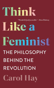 Title: Think Like a Feminist: The Philosophy Behind the Revolution, Author: Carol Hay