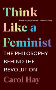 Title: Think Like a Feminist: The Philosophy Behind the Revolution, Author: Carol Hay