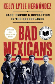 Title: Bad Mexicans: Race, Empire, and Revolution in the Borderlands, Author: Kelly Lytle Hernández