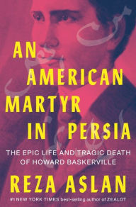 Title: An American Martyr in Persia: The Epic Life and Tragic Death of Howard Baskerville, Author: Reza Aslan