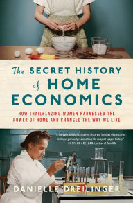 Title: The Secret History of Home Economics: How Trailblazing Women Harnessed the Power of Home and Changed the Way We Live, Author: Danielle Dreilinger
