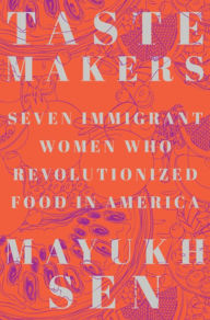 Title: Taste Makers: Seven Immigrant Women Who Revolutionized Food in America, Author: Mayukh Sen