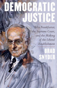 Title: Democratic Justice: Felix Frankfurter, the Supreme Court, and the Making of the Liberal Establishment, Author: Brad Snyder
