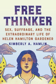 Title: Free Thinker: Sex, Suffrage, and the Extraordinary Life of Helen Hamilton Gardener, Author: Kimberly A. Hamlin