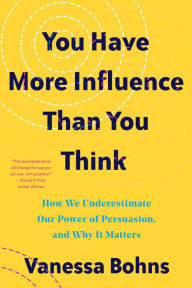 Title: You Have More Influence Than You Think: How We Underestimate Our Power of Persuasion, and Why It Matters, Author: Vanessa Bohns
