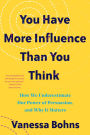 You Have More Influence Than You Think: How We Underestimate Our Power of Persuasion, and Why It Matters