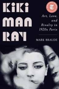 Title: Kiki Man Ray: Art, Love, and Rivalry in 1920s Paris, Author: Mark Braude