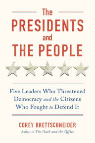 Title: The Presidents and the People: Five Leaders Who Threatened Democracy and the Citizens Who Fought to Defend It, Author: Corey Brettschneider