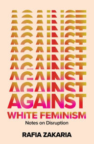 Title: Against White Feminism: Notes on Disruption, Author: Rafia Zakaria