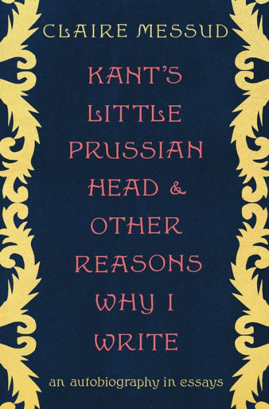 Kant's Little Prussian Head and Other Reasons Why I Write: An Autobiography in Essays