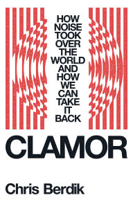 Title: Clamor: How Noise Took Over the World - and How We Can Take It Back, Author: Chris Berdik