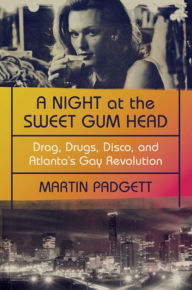 Title: A Night at the Sweet Gum Head: Drag, Drugs, Disco, and Atlanta's Gay Revolution, Author: Martin Padgett