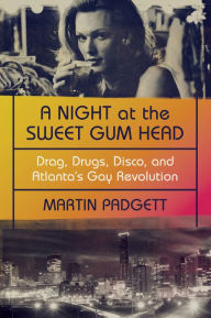 Title: A Night at the Sweet Gum Head: Drag, Drugs, Disco, and Atlanta's Gay Revolution, Author: Martin Padgett