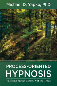 Title: Process-Oriented Hypnosis: Focusing on the Forest, Not the Trees, Author: Michael D. Yapko