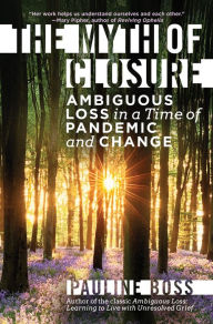 Title: The Myth of Closure: Ambiguous Loss in a Time of Pandemic and Change, Author: Pauline Boss