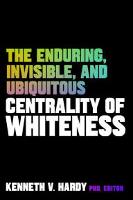 Title: The Enduring, Invisible, and Ubiquitous Centrality of Whiteness, Author: Kenneth V. Hardy