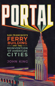 Title: Portal: San Francisco's Ferry Building and the Reinvention of American Cities, Author: John King