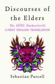 Title: Discourses of the Elders: The Aztec Huehuetlatolli A First English Translation, Author: Sebastian Purcell