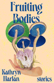 Title: Fruiting Bodies: Stories, Author: Kathryn Harlan