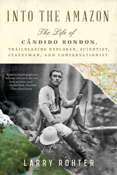 Into the Amazon: The Life of Cândido Rondon, Trailblazing Explorer, Scientist, Statesman, and Conservationist