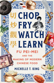 Title: Chop Fry Watch Learn: Fu Pei-mei and the Making of Modern Chinese Food, Author: Michelle T. King
