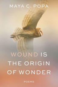 Title: Wound Is the Origin of Wonder: Poems, Author: Maya C. Popa